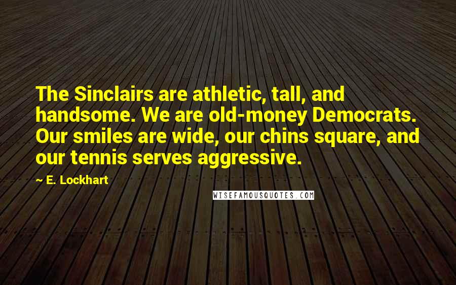 E. Lockhart Quotes: The Sinclairs are athletic, tall, and handsome. We are old-money Democrats. Our smiles are wide, our chins square, and our tennis serves aggressive.