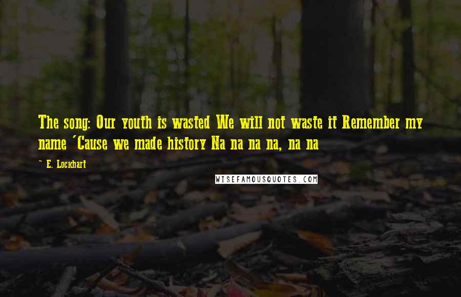 E. Lockhart Quotes: The song: Our youth is wasted We will not waste it Remember my name 'Cause we made history Na na na na, na na