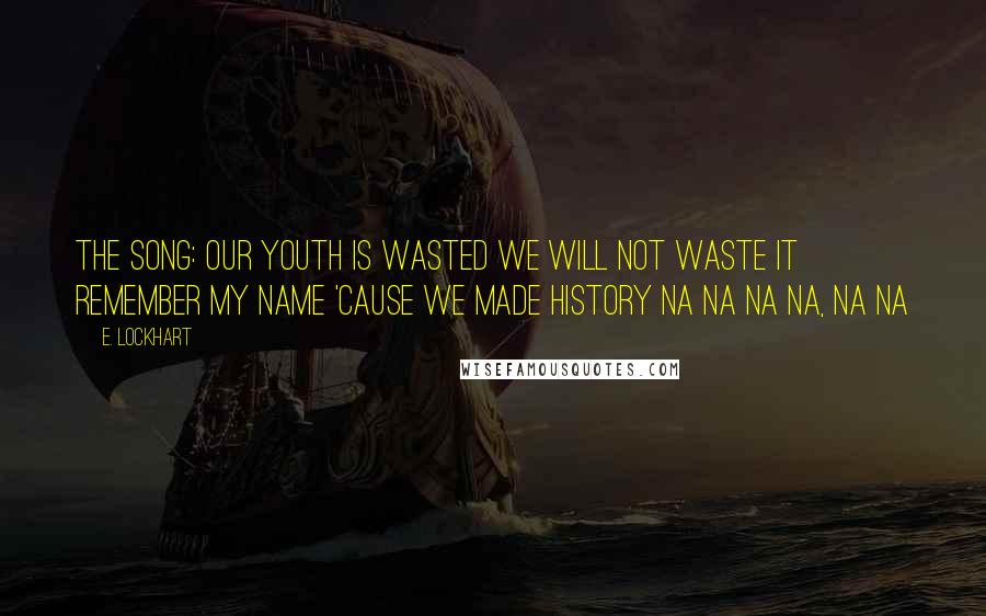 E. Lockhart Quotes: The song: Our youth is wasted We will not waste it Remember my name 'Cause we made history Na na na na, na na