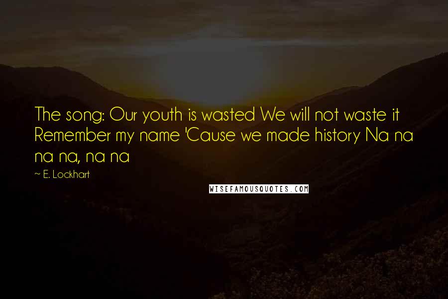 E. Lockhart Quotes: The song: Our youth is wasted We will not waste it Remember my name 'Cause we made history Na na na na, na na