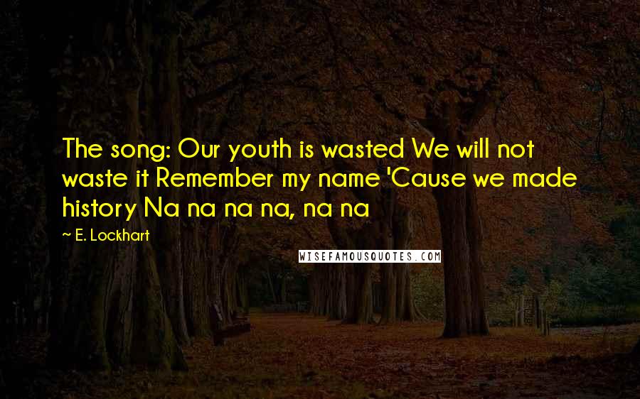 E. Lockhart Quotes: The song: Our youth is wasted We will not waste it Remember my name 'Cause we made history Na na na na, na na