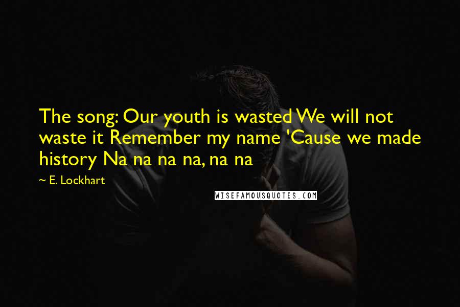 E. Lockhart Quotes: The song: Our youth is wasted We will not waste it Remember my name 'Cause we made history Na na na na, na na