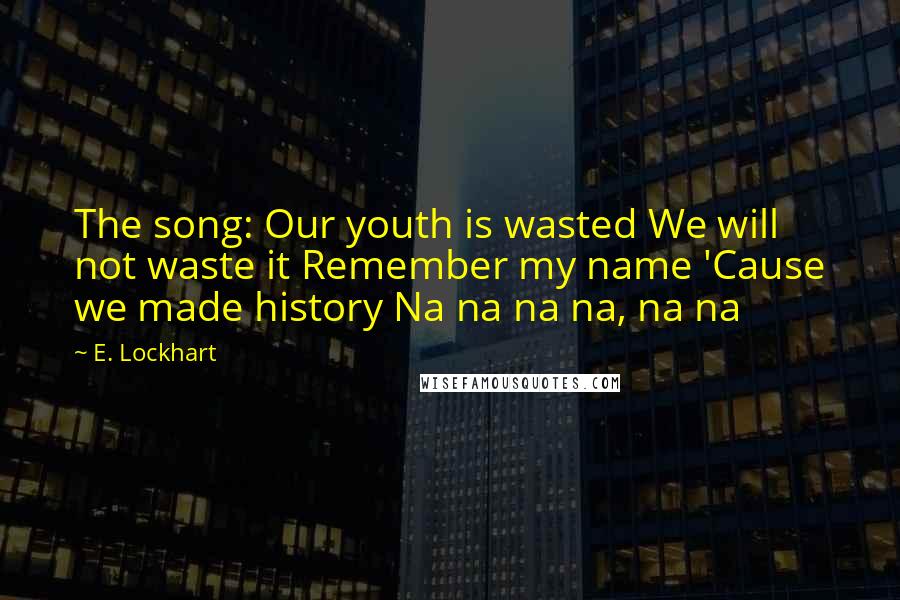 E. Lockhart Quotes: The song: Our youth is wasted We will not waste it Remember my name 'Cause we made history Na na na na, na na