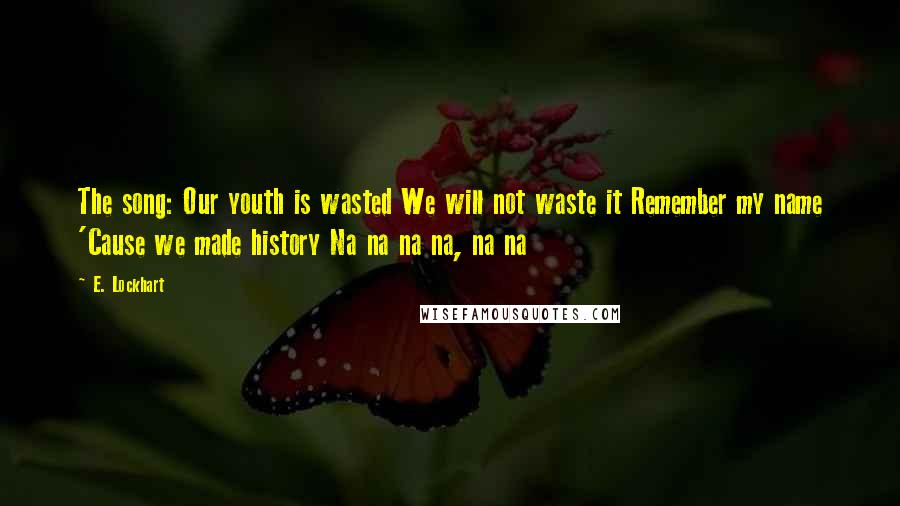 E. Lockhart Quotes: The song: Our youth is wasted We will not waste it Remember my name 'Cause we made history Na na na na, na na