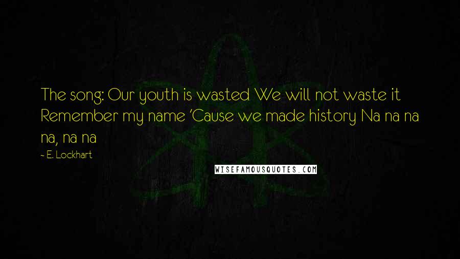 E. Lockhart Quotes: The song: Our youth is wasted We will not waste it Remember my name 'Cause we made history Na na na na, na na