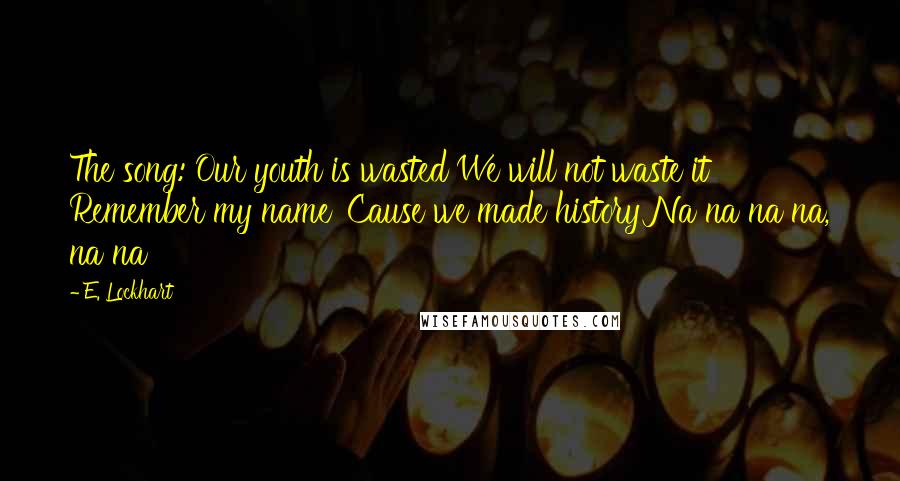 E. Lockhart Quotes: The song: Our youth is wasted We will not waste it Remember my name 'Cause we made history Na na na na, na na