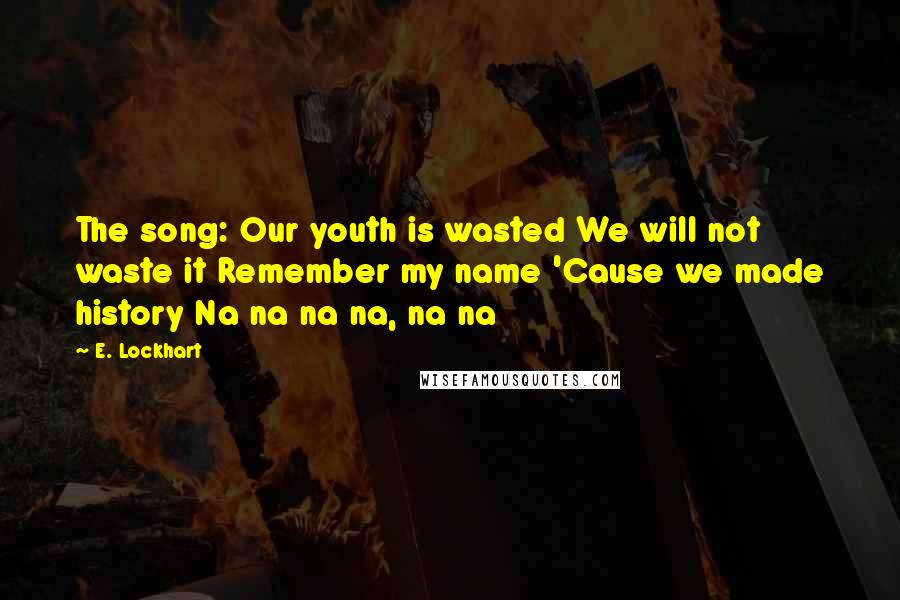 E. Lockhart Quotes: The song: Our youth is wasted We will not waste it Remember my name 'Cause we made history Na na na na, na na
