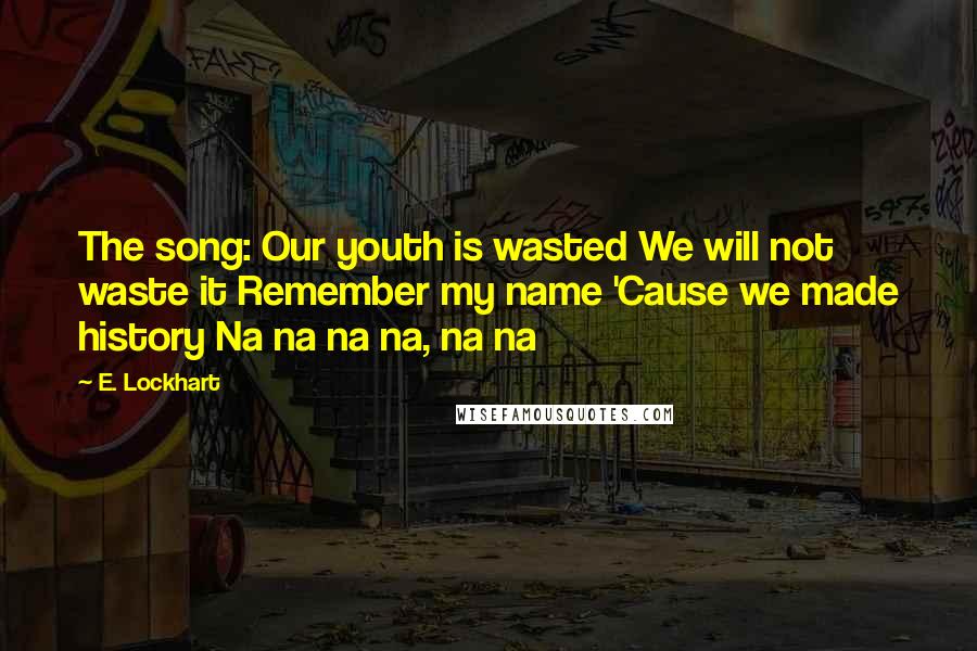 E. Lockhart Quotes: The song: Our youth is wasted We will not waste it Remember my name 'Cause we made history Na na na na, na na