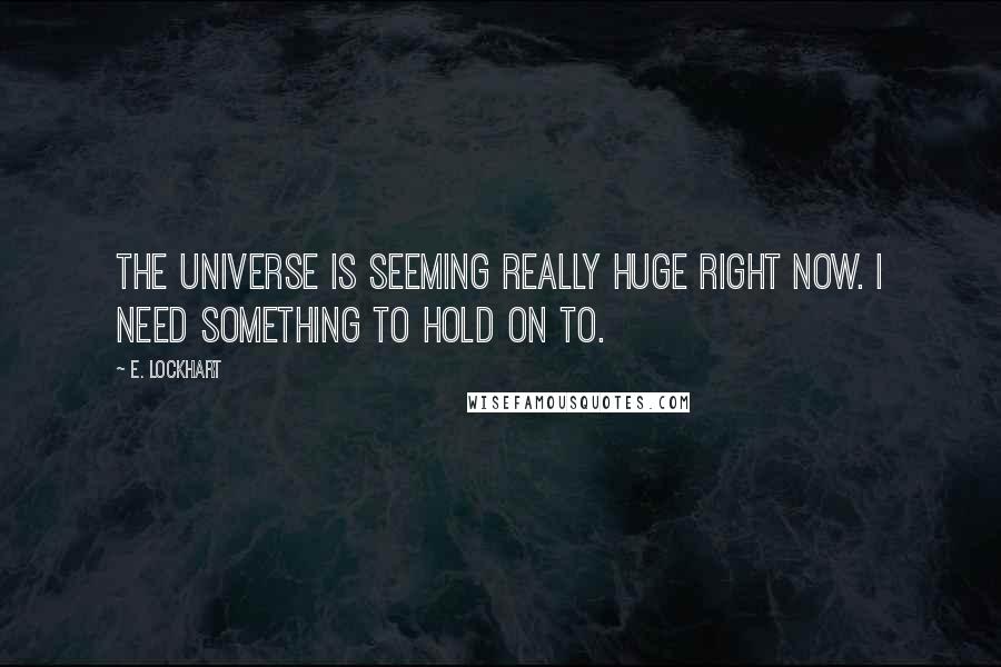 E. Lockhart Quotes: The universe is seeming really huge right now. I need something to hold on to.