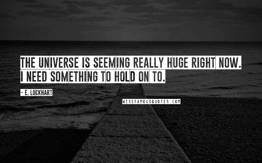 E. Lockhart Quotes: The universe is seeming really huge right now. I need something to hold on to.