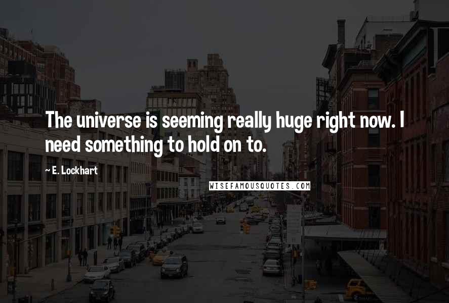 E. Lockhart Quotes: The universe is seeming really huge right now. I need something to hold on to.