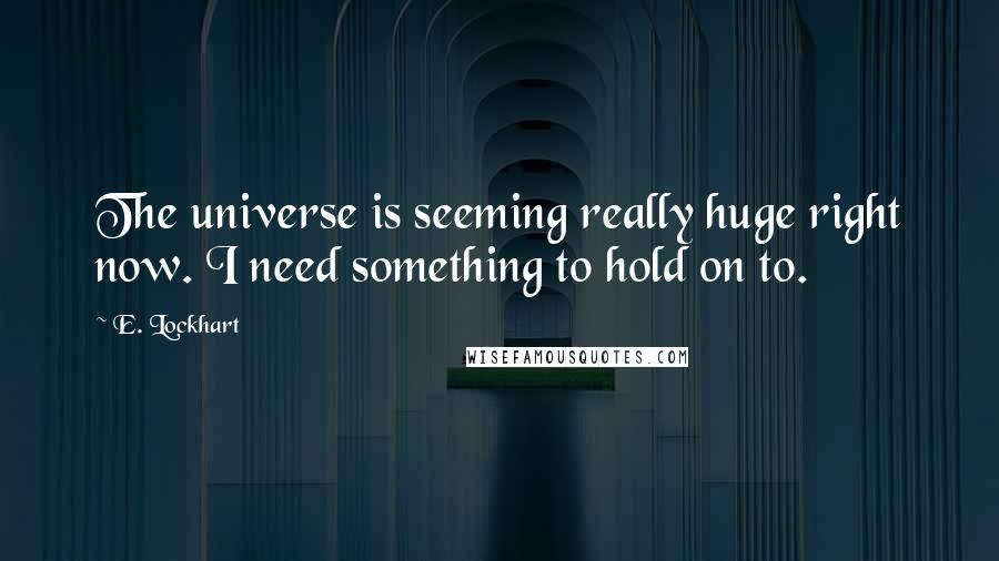 E. Lockhart Quotes: The universe is seeming really huge right now. I need something to hold on to.