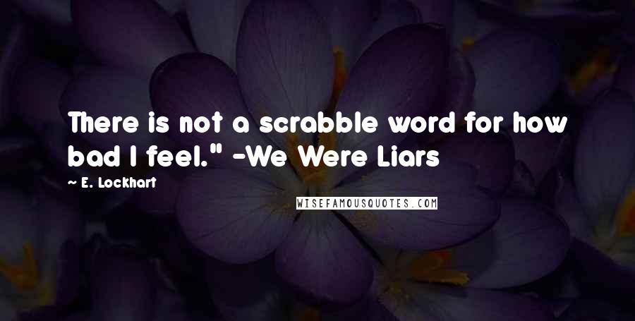 E. Lockhart Quotes: There is not a scrabble word for how bad I feel." -We Were Liars