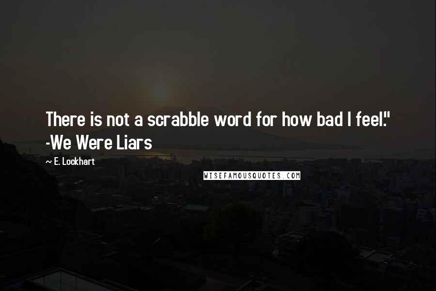 E. Lockhart Quotes: There is not a scrabble word for how bad I feel." -We Were Liars