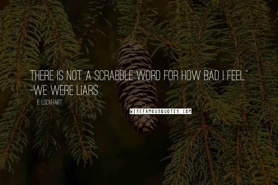 E. Lockhart Quotes: There is not a scrabble word for how bad I feel." -We Were Liars