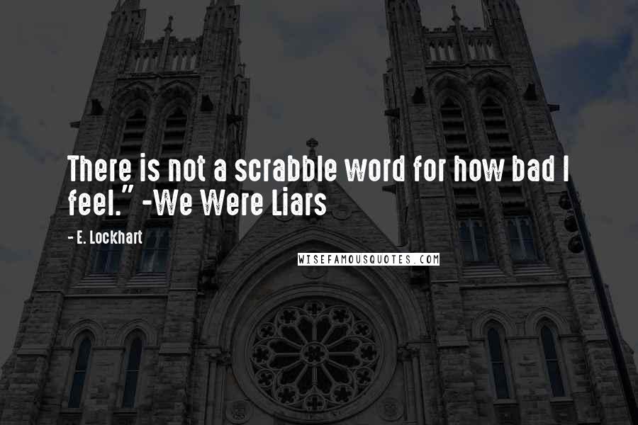 E. Lockhart Quotes: There is not a scrabble word for how bad I feel." -We Were Liars