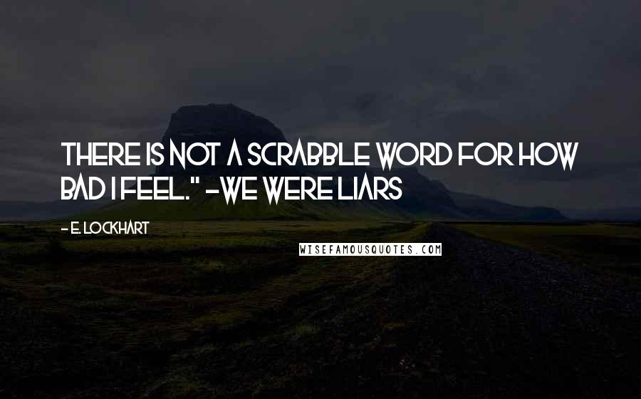 E. Lockhart Quotes: There is not a scrabble word for how bad I feel." -We Were Liars