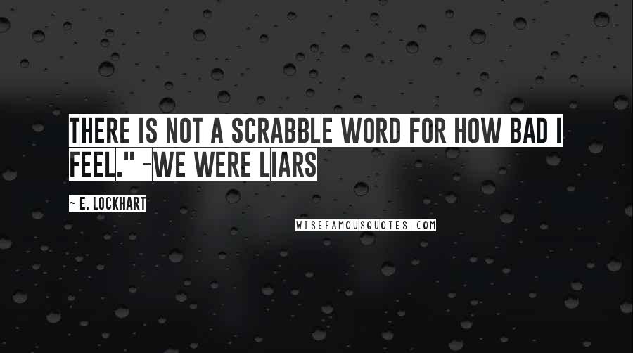 E. Lockhart Quotes: There is not a scrabble word for how bad I feel." -We Were Liars