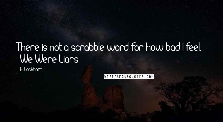 E. Lockhart Quotes: There is not a scrabble word for how bad I feel." -We Were Liars