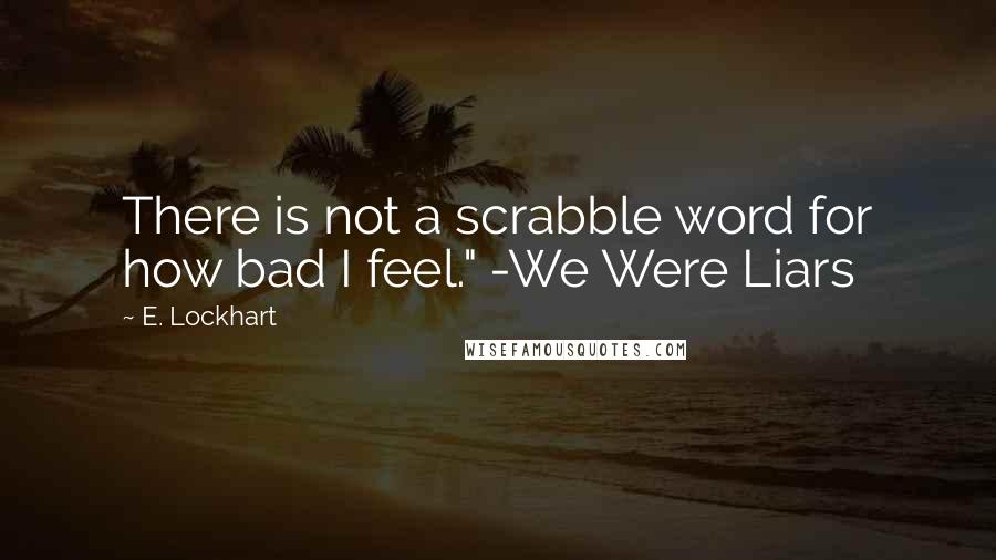 E. Lockhart Quotes: There is not a scrabble word for how bad I feel." -We Were Liars