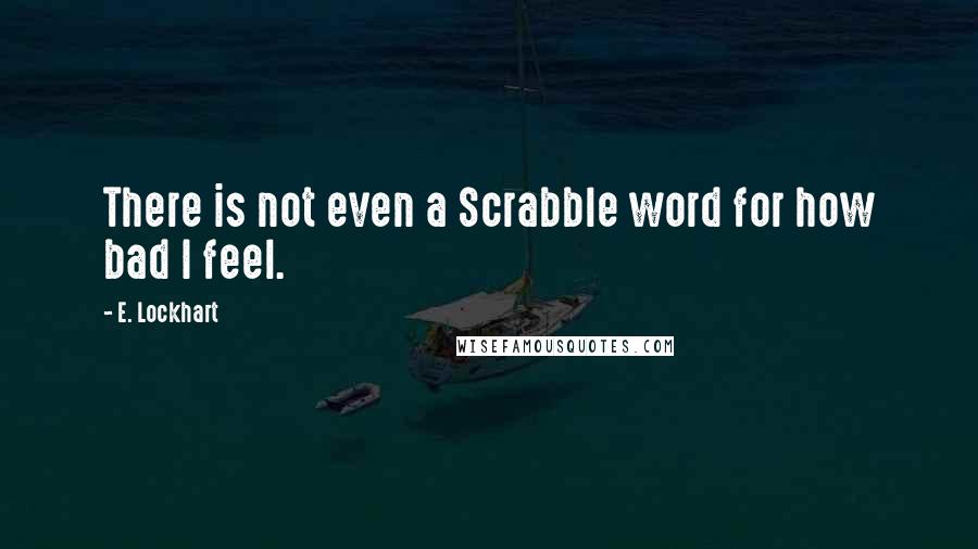 E. Lockhart Quotes: There is not even a Scrabble word for how bad I feel.