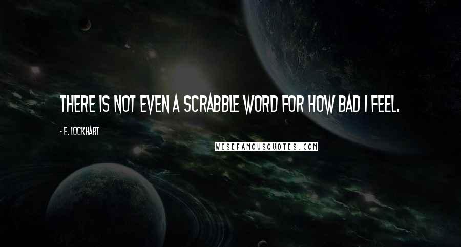 E. Lockhart Quotes: There is not even a Scrabble word for how bad I feel.