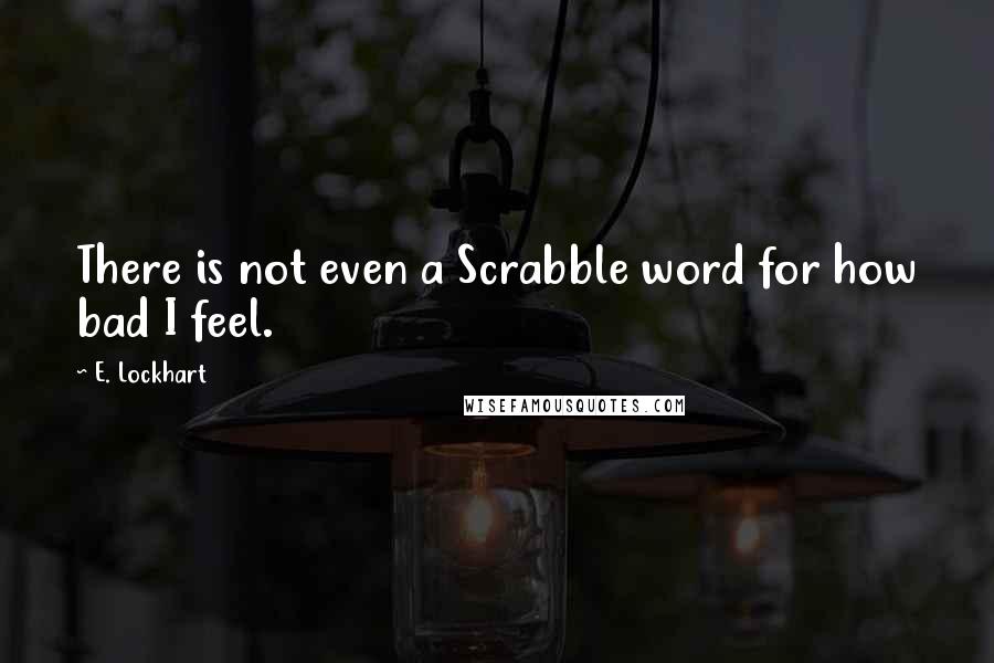 E. Lockhart Quotes: There is not even a Scrabble word for how bad I feel.