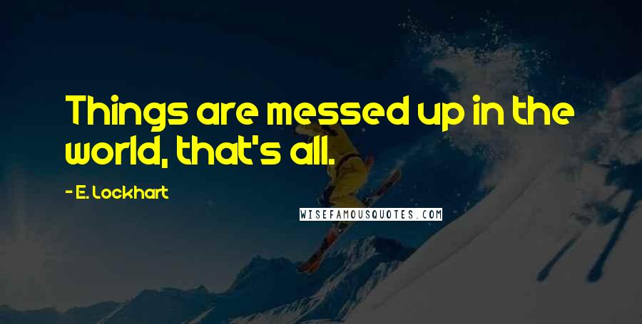 E. Lockhart Quotes: Things are messed up in the world, that's all.