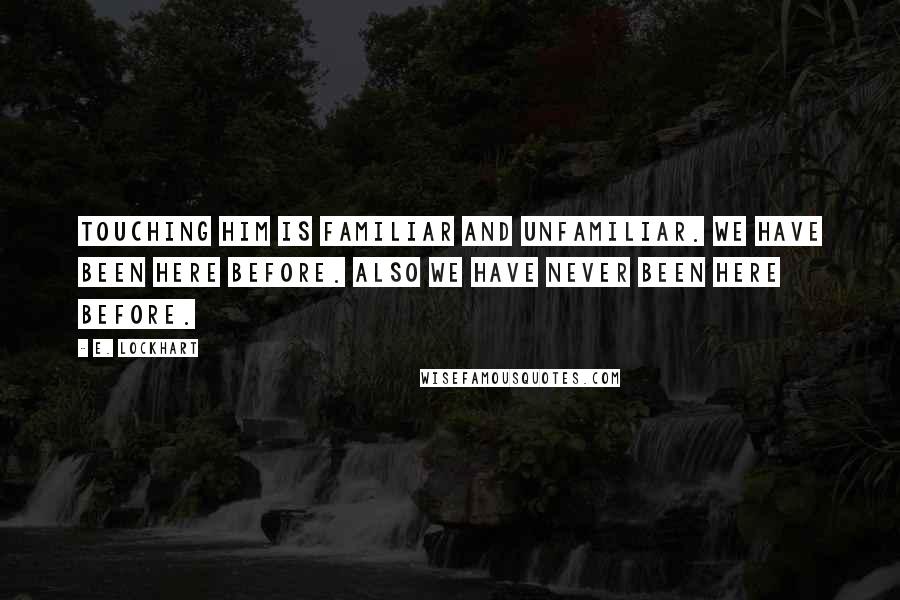 E. Lockhart Quotes: Touching him is familiar and unfamiliar. We have been here before. Also we have never been here before.