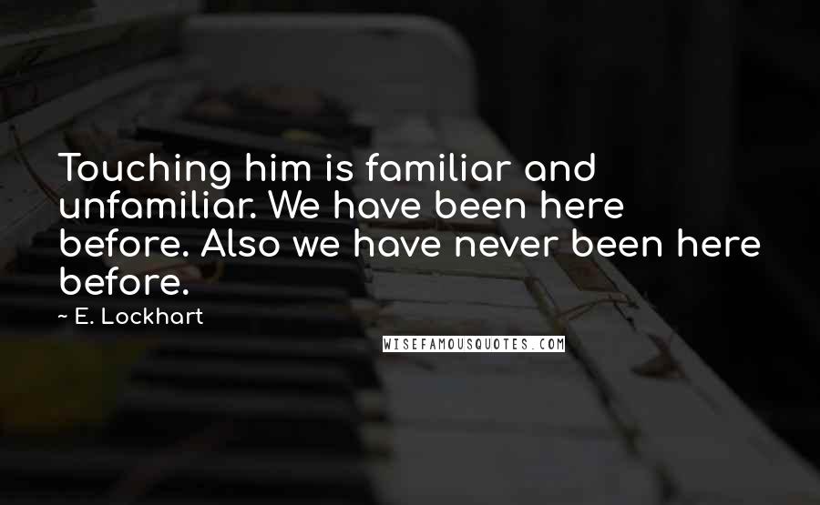 E. Lockhart Quotes: Touching him is familiar and unfamiliar. We have been here before. Also we have never been here before.