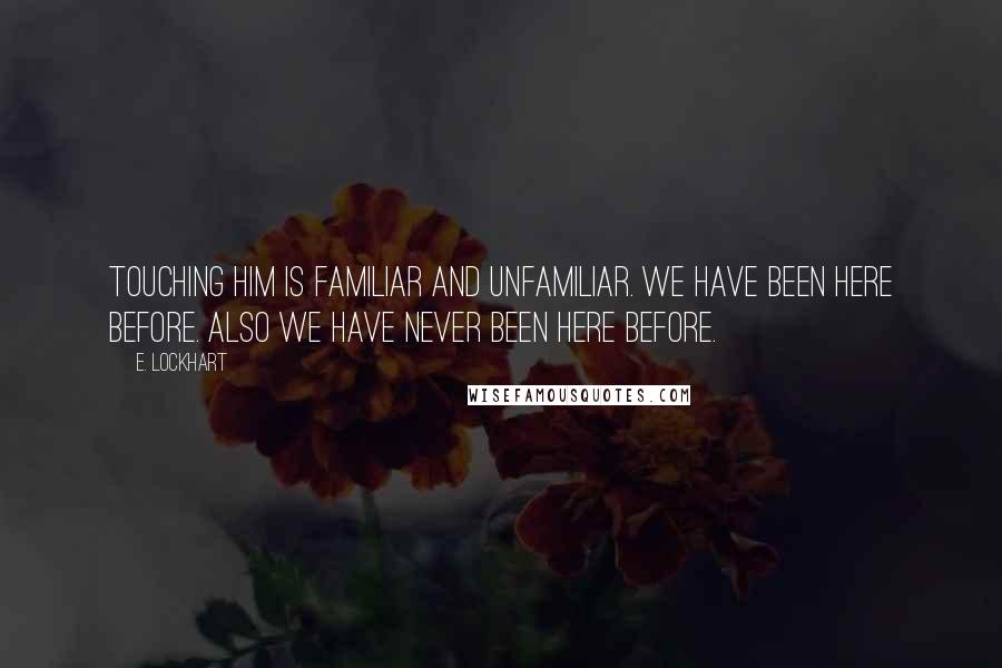 E. Lockhart Quotes: Touching him is familiar and unfamiliar. We have been here before. Also we have never been here before.