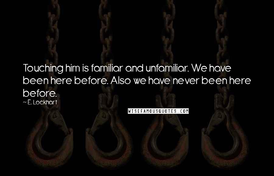 E. Lockhart Quotes: Touching him is familiar and unfamiliar. We have been here before. Also we have never been here before.