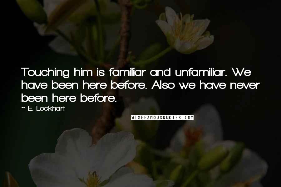 E. Lockhart Quotes: Touching him is familiar and unfamiliar. We have been here before. Also we have never been here before.