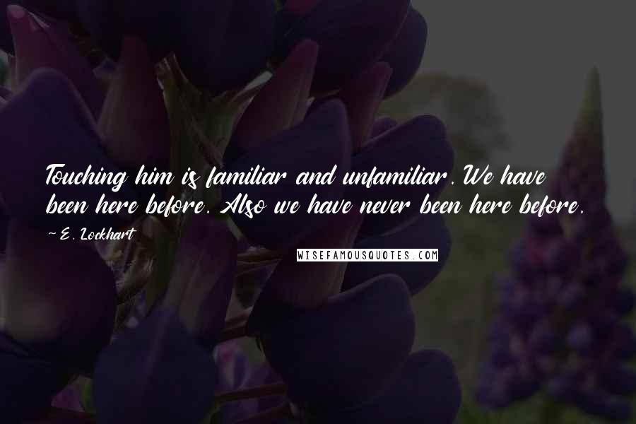 E. Lockhart Quotes: Touching him is familiar and unfamiliar. We have been here before. Also we have never been here before.