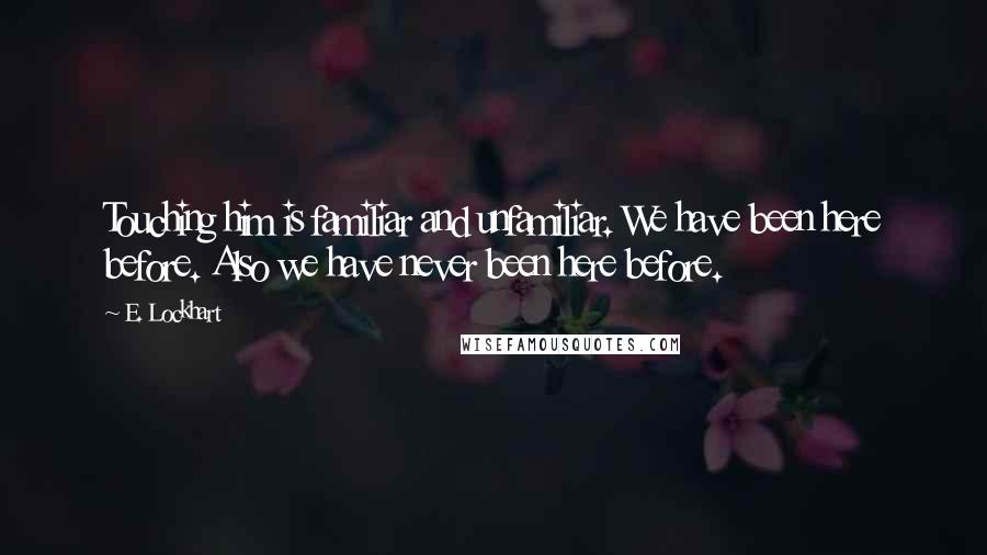 E. Lockhart Quotes: Touching him is familiar and unfamiliar. We have been here before. Also we have never been here before.