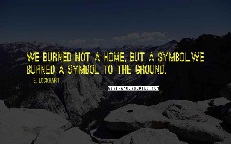 E. Lockhart Quotes: We burned not a home, but a symbol.We burned a symbol to the ground.