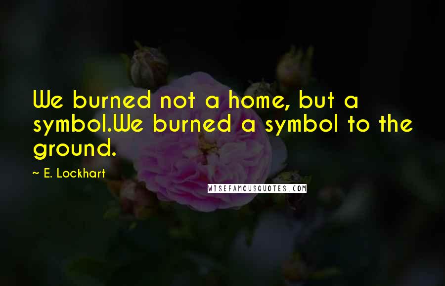 E. Lockhart Quotes: We burned not a home, but a symbol.We burned a symbol to the ground.