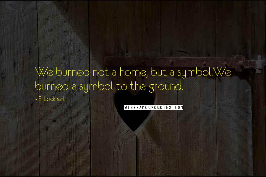 E. Lockhart Quotes: We burned not a home, but a symbol.We burned a symbol to the ground.