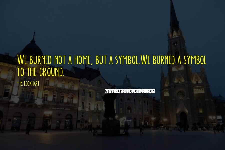 E. Lockhart Quotes: We burned not a home, but a symbol.We burned a symbol to the ground.
