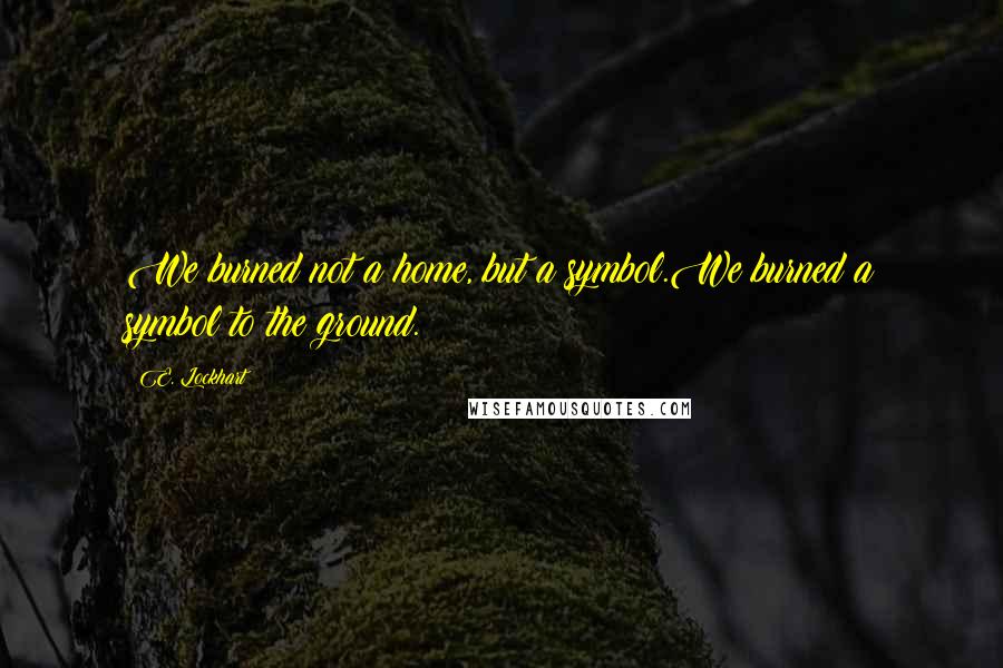 E. Lockhart Quotes: We burned not a home, but a symbol.We burned a symbol to the ground.