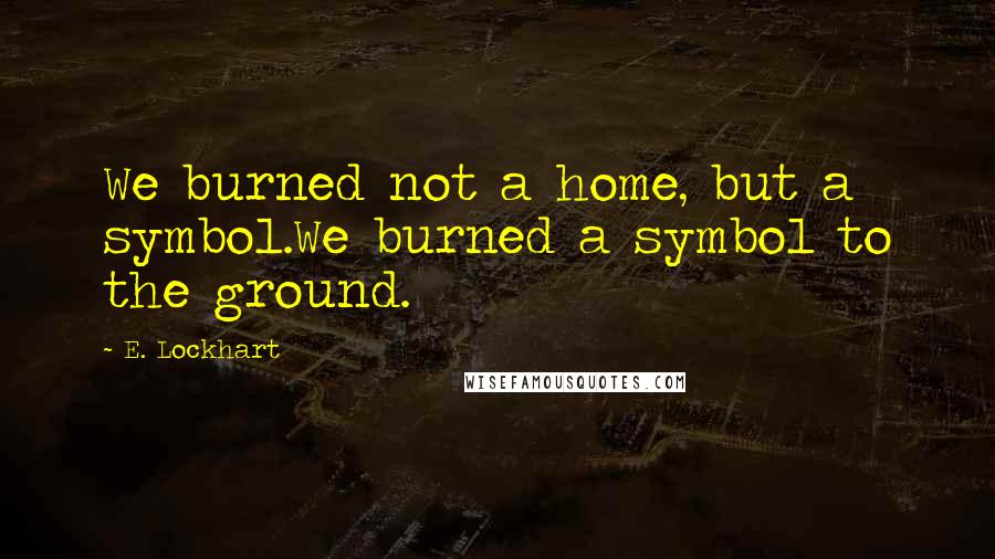 E. Lockhart Quotes: We burned not a home, but a symbol.We burned a symbol to the ground.