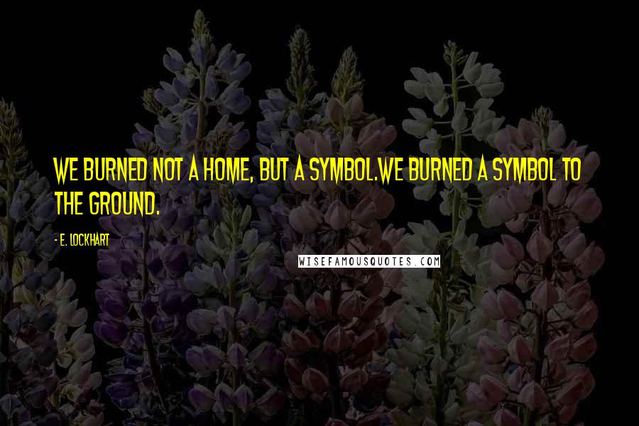 E. Lockhart Quotes: We burned not a home, but a symbol.We burned a symbol to the ground.