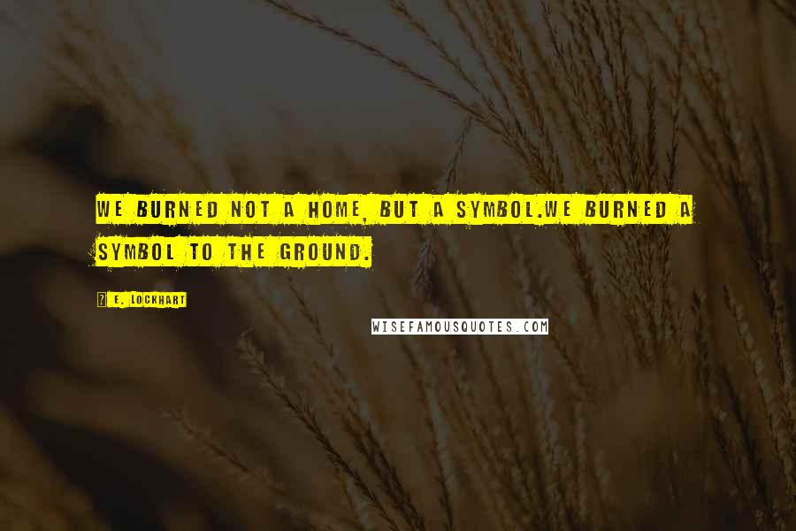 E. Lockhart Quotes: We burned not a home, but a symbol.We burned a symbol to the ground.
