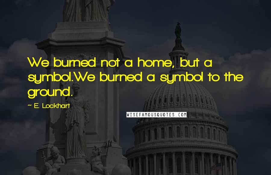 E. Lockhart Quotes: We burned not a home, but a symbol.We burned a symbol to the ground.