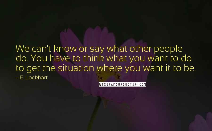 E. Lockhart Quotes: We can't know or say what other people do. You have to think what you want to do to get the situation where you want it to be.