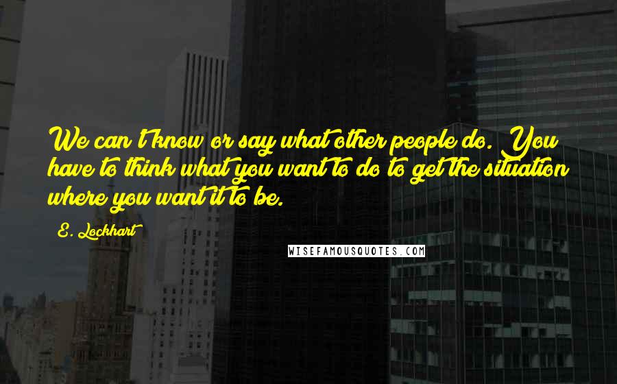 E. Lockhart Quotes: We can't know or say what other people do. You have to think what you want to do to get the situation where you want it to be.