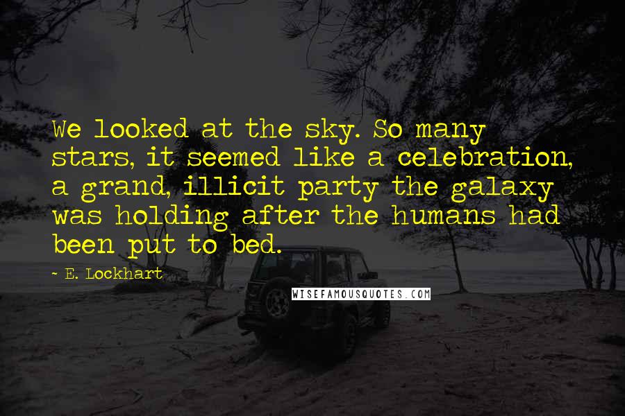 E. Lockhart Quotes: We looked at the sky. So many stars, it seemed like a celebration, a grand, illicit party the galaxy was holding after the humans had been put to bed.