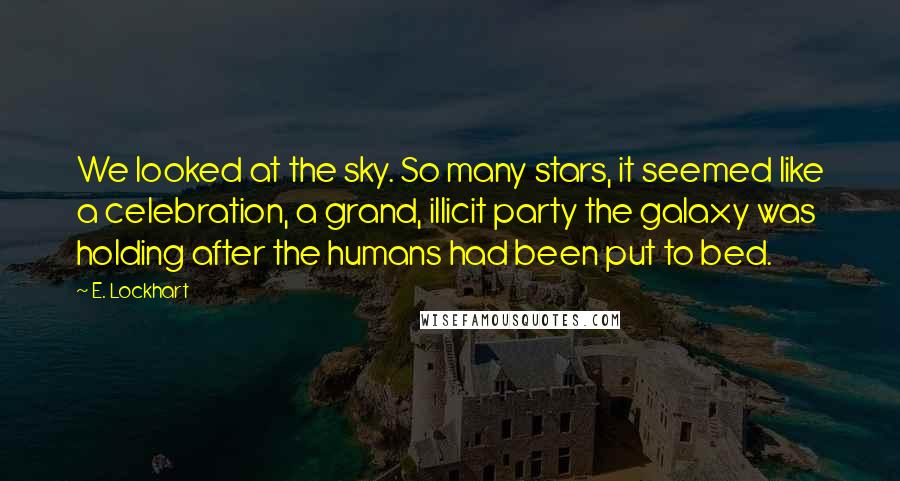 E. Lockhart Quotes: We looked at the sky. So many stars, it seemed like a celebration, a grand, illicit party the galaxy was holding after the humans had been put to bed.