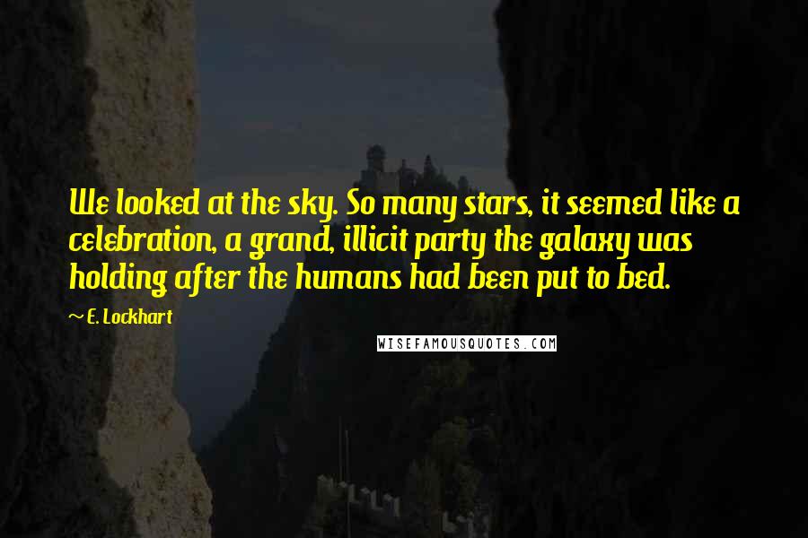 E. Lockhart Quotes: We looked at the sky. So many stars, it seemed like a celebration, a grand, illicit party the galaxy was holding after the humans had been put to bed.