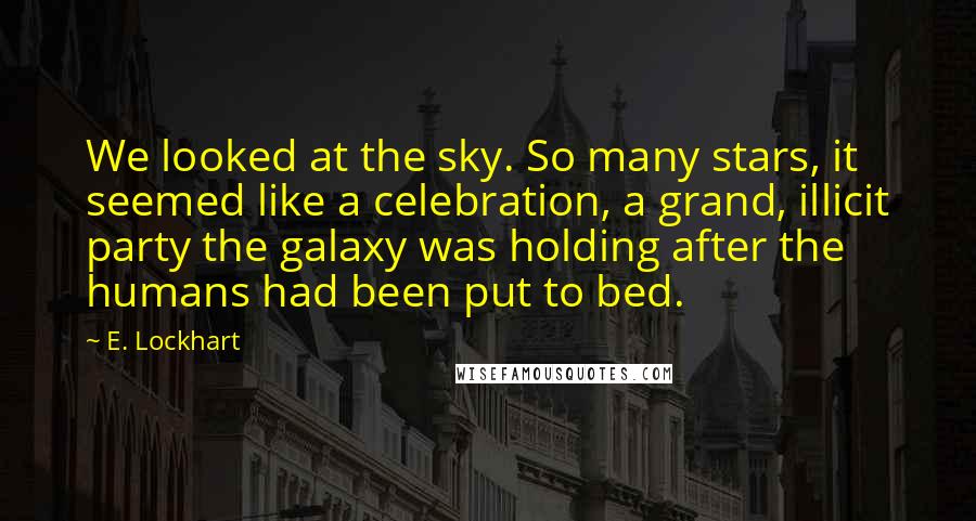 E. Lockhart Quotes: We looked at the sky. So many stars, it seemed like a celebration, a grand, illicit party the galaxy was holding after the humans had been put to bed.